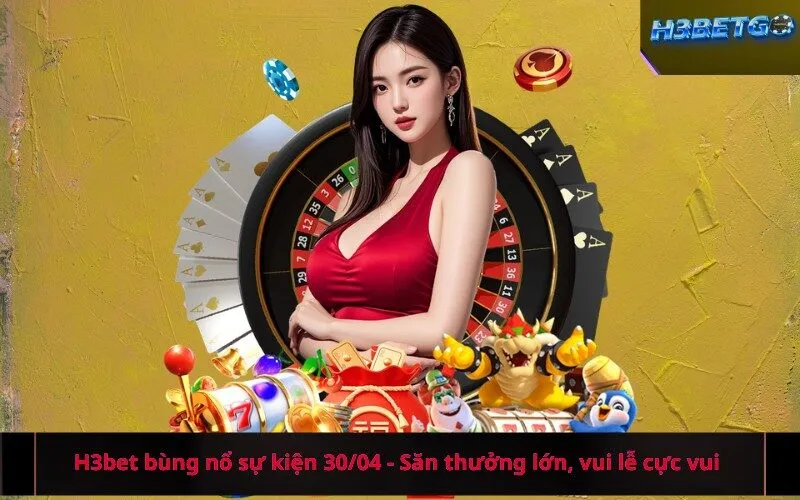H3bet bùng nổ sự kiện 3004 - Săn thưởng lớn, vui lễ cực vui